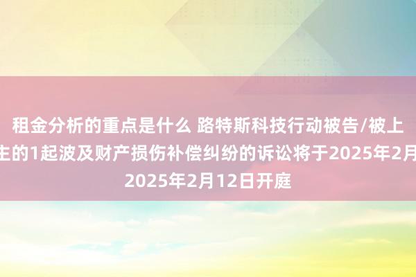 租金分析的重点是什么 路特斯科技行动被告/被上诉东说念主的1起波及财产损伤补偿纠纷的诉讼将于2025年2月12日开庭