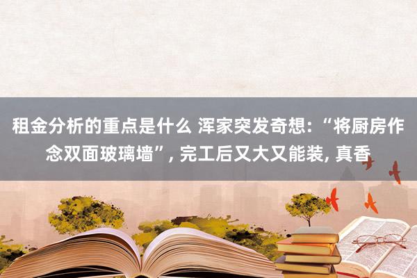 租金分析的重点是什么 浑家突发奇想: “将厨房作念双面玻璃墙”, 完工后又大又能装, 真香