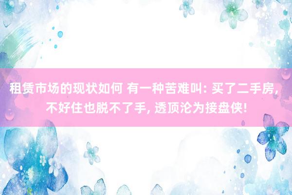 租赁市场的现状如何 有一种苦难叫: 买了二手房, 不好住也脱不了手, 透顶沦为接盘侠!