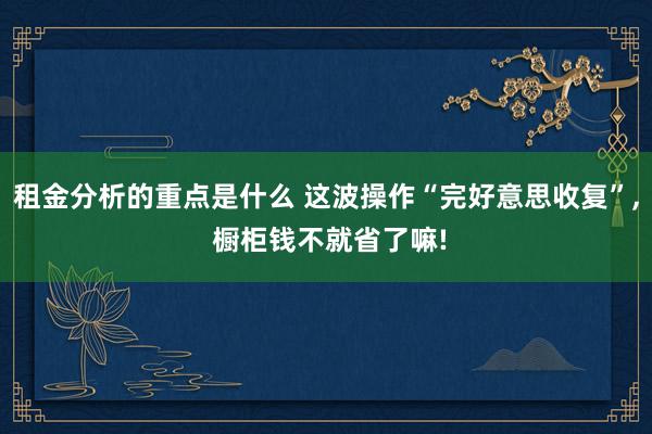 租金分析的重点是什么 这波操作“完好意思收复”, 橱柜钱不就省了嘛!