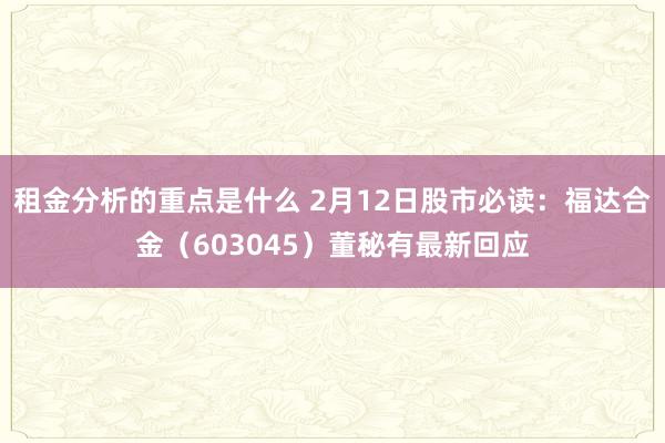 租金分析的重点是什么 2月12日股市必读：福达合金（603045）董秘有最新回应