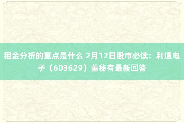 租金分析的重点是什么 2月12日股市必读：利通电子（603629）董秘有最新回答