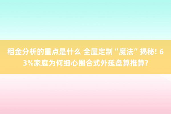 租金分析的重点是什么 全屋定制“魔法”揭秘! 63%家庭为何细心围合式外延盘算推算?