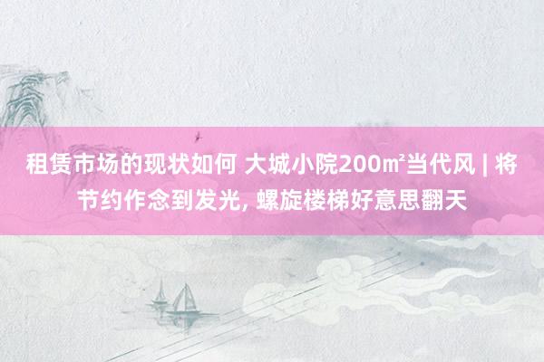 租赁市场的现状如何 大城小院200㎡当代风 | 将节约作念到发光, 螺旋楼梯好意思翻天