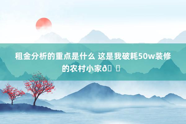 租金分析的重点是什么 这是我破耗50w装修的农村小家🏠