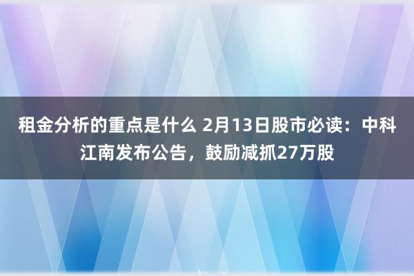 租金分析的重点是什么 2月13日股市必读：中科江南发布公告，鼓励减抓27万股