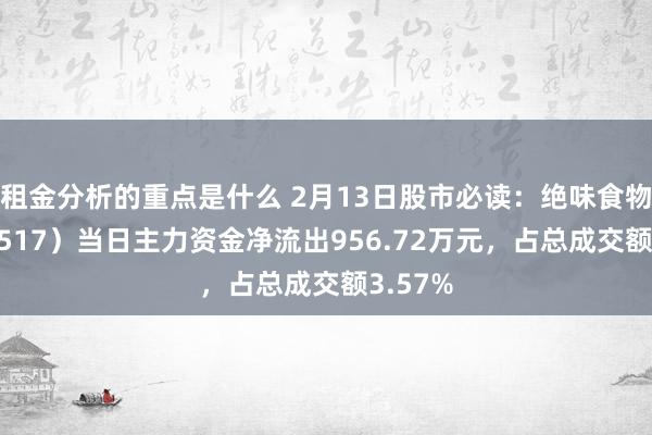 租金分析的重点是什么 2月13日股市必读：绝味食物（603517）当日主力资金净流出956.72万元，占总成交额3.57%