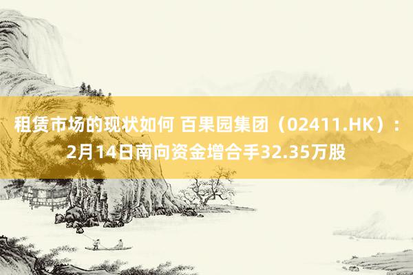 租赁市场的现状如何 百果园集团（02411.HK）：2月14日南向资金增合手32.35万股