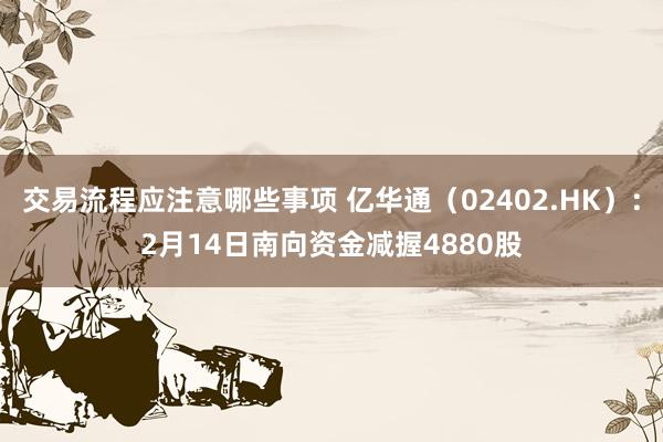 交易流程应注意哪些事项 亿华通（02402.HK）：2月14日南向资金减握4880股