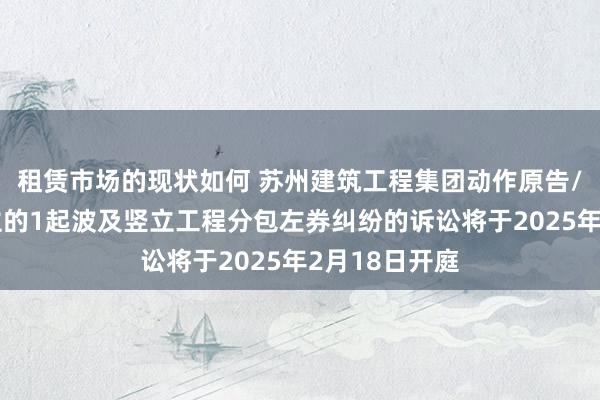 租赁市场的现状如何 苏州建筑工程集团动作原告/上诉东说念主的1起波及竖立工程分包左券纠纷的诉讼将于2025年2月18日开庭