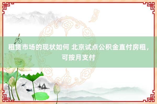 租赁市场的现状如何 北京试点公积金直付房租，可按月支付