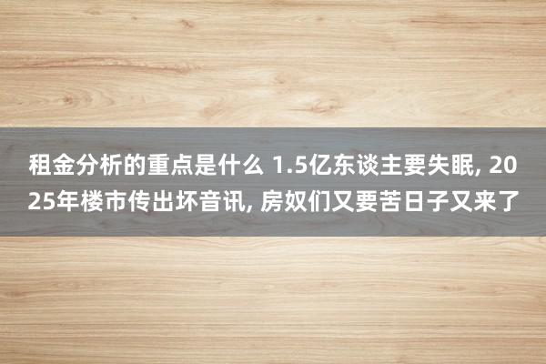 租金分析的重点是什么 1.5亿东谈主要失眠, 2025年楼市传出坏音讯, 房奴们又要苦日子又来了