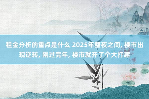 租金分析的重点是什么 2025年整夜之间, 楼市出现逆转, 刚过完年, 楼市就开了个大打趣