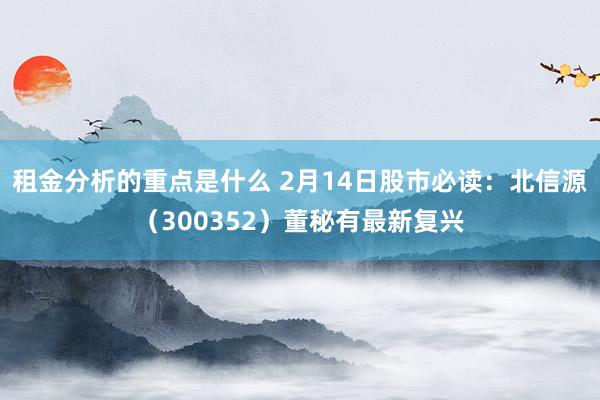 租金分析的重点是什么 2月14日股市必读：北信源（300352）董秘有最新复兴