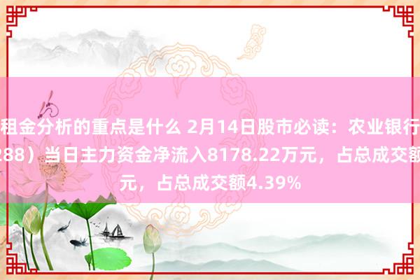 租金分析的重点是什么 2月14日股市必读：农业银行（601288）当日主力资金净流入8178.22万元，占总成交额4.39%