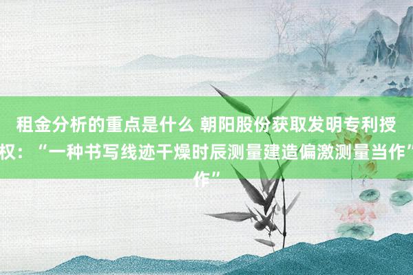 租金分析的重点是什么 朝阳股份获取发明专利授权：“一种书写线迹干燥时辰测量建造偏激测量当作”