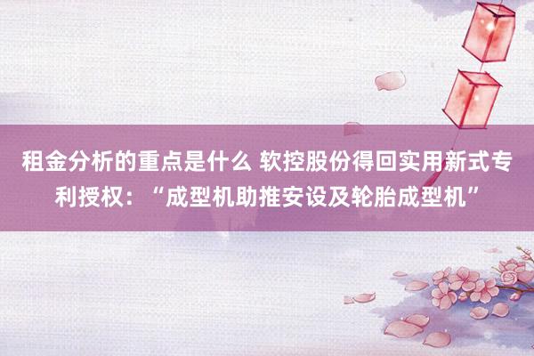 租金分析的重点是什么 软控股份得回实用新式专利授权：“成型机助推安设及轮胎成型机”