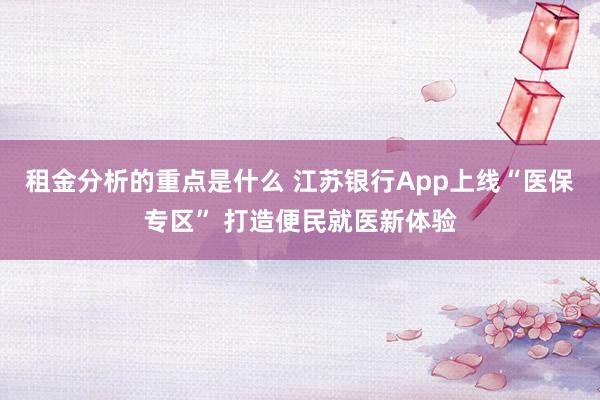 租金分析的重点是什么 江苏银行App上线“医保专区” 打造便民就医新体验