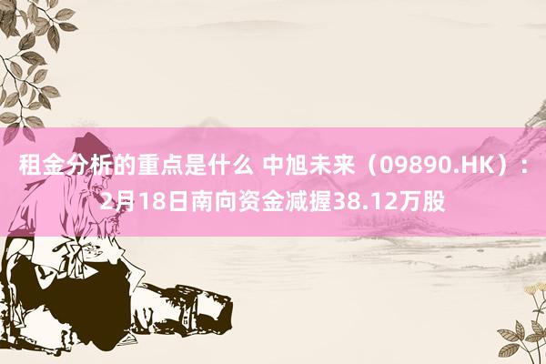 租金分析的重点是什么 中旭未来（09890.HK）：2月18日南向资金减握38.12万股