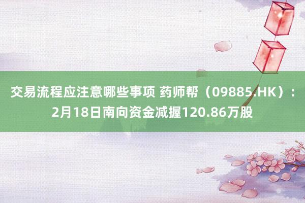 交易流程应注意哪些事项 药师帮（09885.HK）：2月18日南向资金减握120.86万股