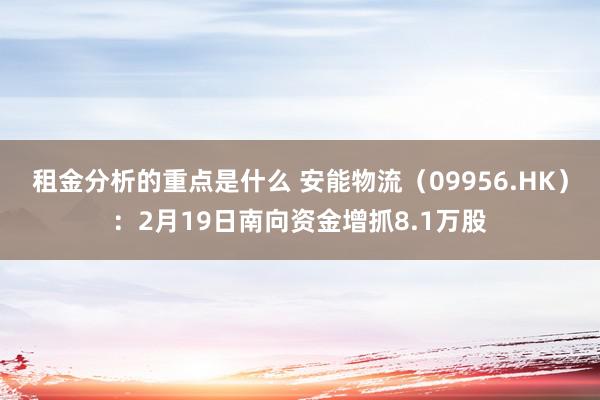 租金分析的重点是什么 安能物流（09956.HK）：2月19日南向资金增抓8.1万股