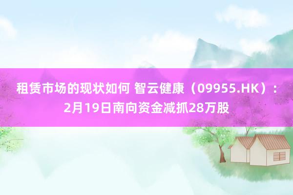 租赁市场的现状如何 智云健康（09955.HK）：2月19日南向资金减抓28万股