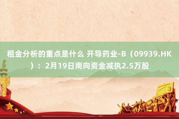 租金分析的重点是什么 开导药业-B（09939.HK）：2月19日南向资金减执2.5万股