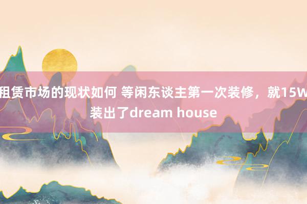 租赁市场的现状如何 等闲东谈主第一次装修，就15W装出了dream house