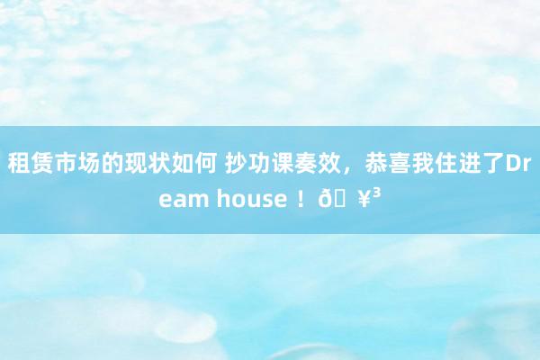 租赁市场的现状如何 抄功课奏效，恭喜我住进了Dream house ！🥳