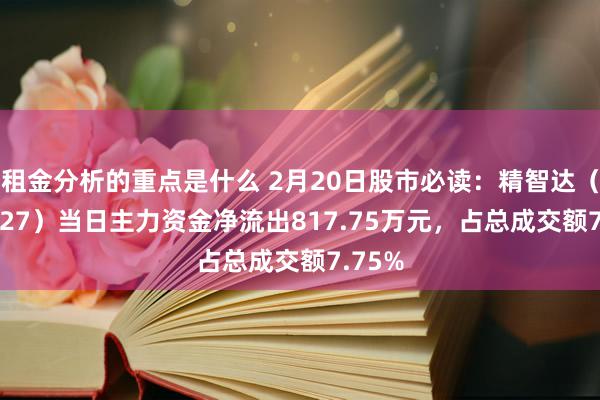 租金分析的重点是什么 2月20日股市必读：精智达（688627）当日主力资金净流出817.75万元，占总成交额7.75%