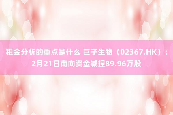 租金分析的重点是什么 巨子生物（02367.HK）：2月21日南向资金减捏89.96万股