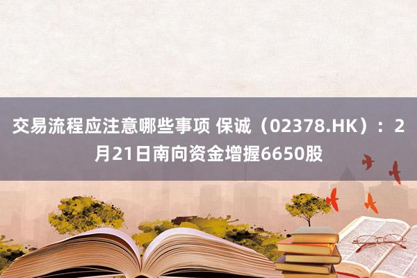 交易流程应注意哪些事项 保诚（02378.HK）：2月21日南向资金增握6650股