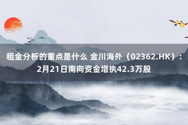 租金分析的重点是什么 金川海外（02362.HK）：2月21日南向资金增执42.3万股