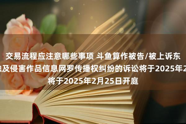 交易流程应注意哪些事项 斗鱼算作被告/被上诉东谈主的1起触及侵害作品信息网罗传播权纠纷的诉讼将于2025年2月25日开庭