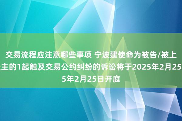 交易流程应注意哪些事项 宁波建使命为被告/被上诉东谈主的1起触及交易公约纠纷的诉讼将于2025年2月25日开庭