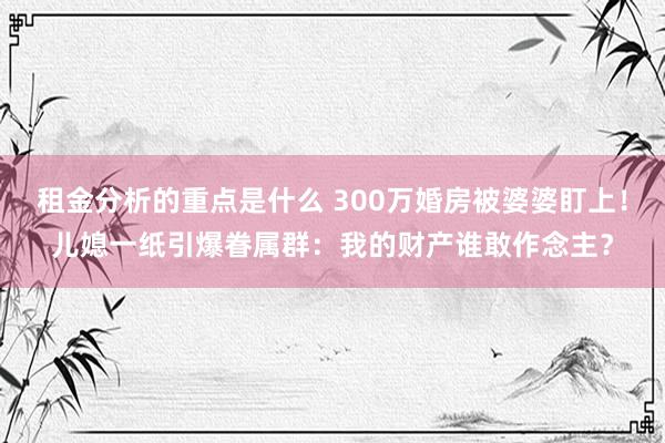 租金分析的重点是什么 300万婚房被婆婆盯上！儿媳一纸引爆眷属群：我的财产谁敢作念主？