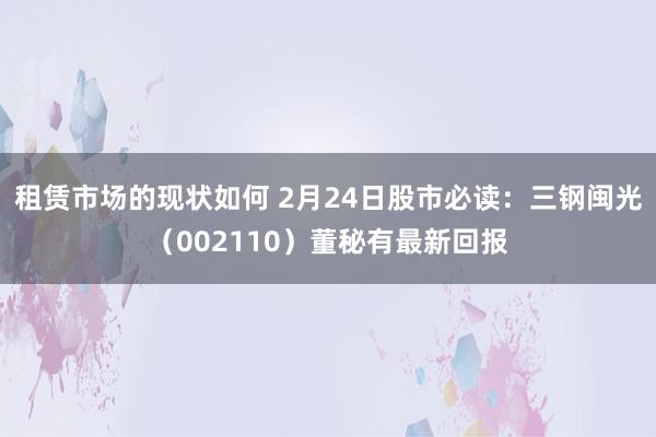 租赁市场的现状如何 2月24日股市必读：三钢闽光（002110）董秘有最新回报