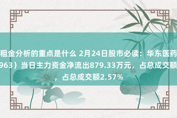 租金分析的重点是什么 2月24日股市必读：华东医药（000963）当日主力资金净流出879.33万元，占总成交额2.57%