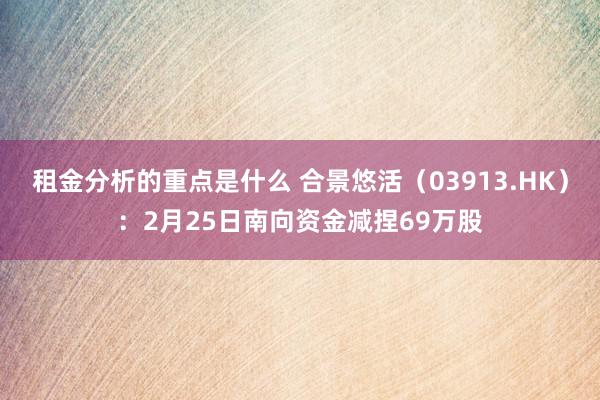 租金分析的重点是什么 合景悠活（03913.HK）：2月25日南向资金减捏69万股