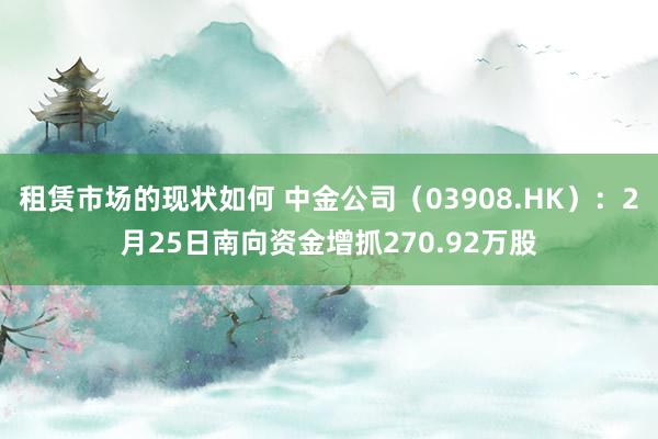 租赁市场的现状如何 中金公司（03908.HK）：2月25日南向资金增抓270.92万股