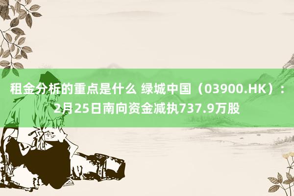 租金分析的重点是什么 绿城中国（03900.HK）：2月25日南向资金减执737.9万股