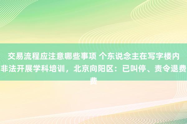 交易流程应注意哪些事项 个东说念主在写字楼内非法开展学科培训，北京向阳区：已叫停、责令退费