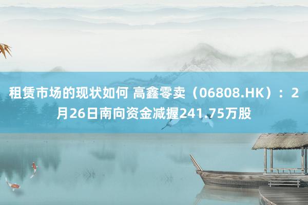 租赁市场的现状如何 高鑫零卖（06808.HK）：2月26日南向资金减握241.75万股