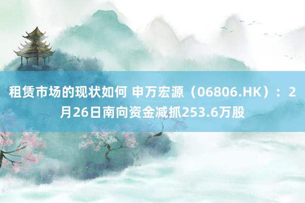 租赁市场的现状如何 申万宏源（06806.HK）：2月26日南向资金减抓253.6万股