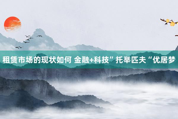 租赁市场的现状如何 金融+科技”托举匹夫“优居梦