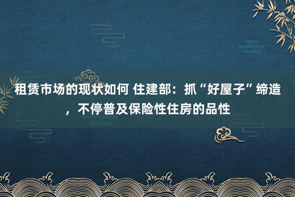 租赁市场的现状如何 住建部：抓“好屋子”缔造，不停普及保险性住房的品性