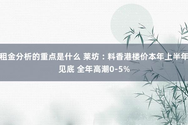 租金分析的重点是什么 莱坊︰料香港楼价本年上半年见底 全年高潮0-5%