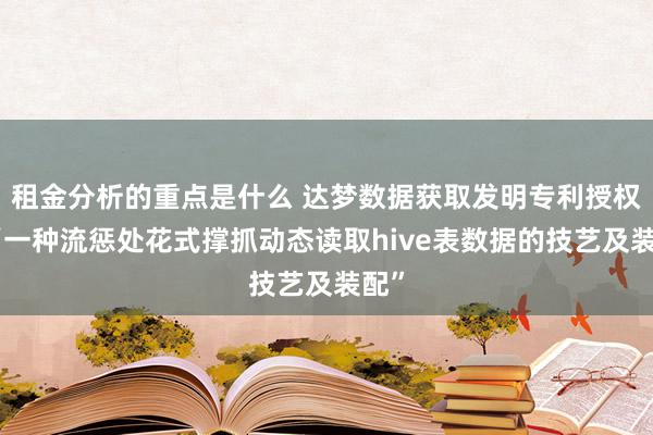 租金分析的重点是什么 达梦数据获取发明专利授权：“一种流惩处花式撑抓动态读取hive表数据的技艺及装配”