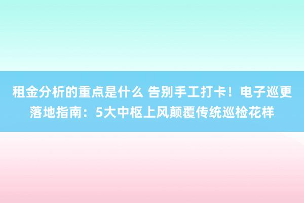 租金分析的重点是什么 告别手工打卡！电子巡更落地指南：5大中枢上风颠覆传统巡检花样