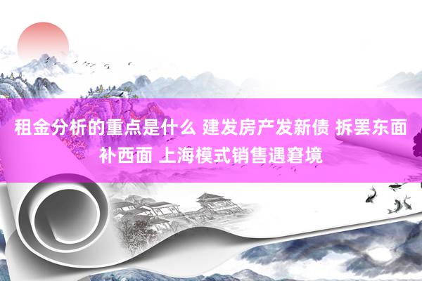 租金分析的重点是什么 建发房产发新债 拆罢东面补西面 上海模式销售遇窘境